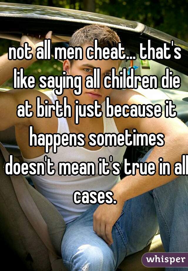not all men cheat... that's like saying all children die at birth just because it happens sometimes doesn't mean it's true in all cases. 