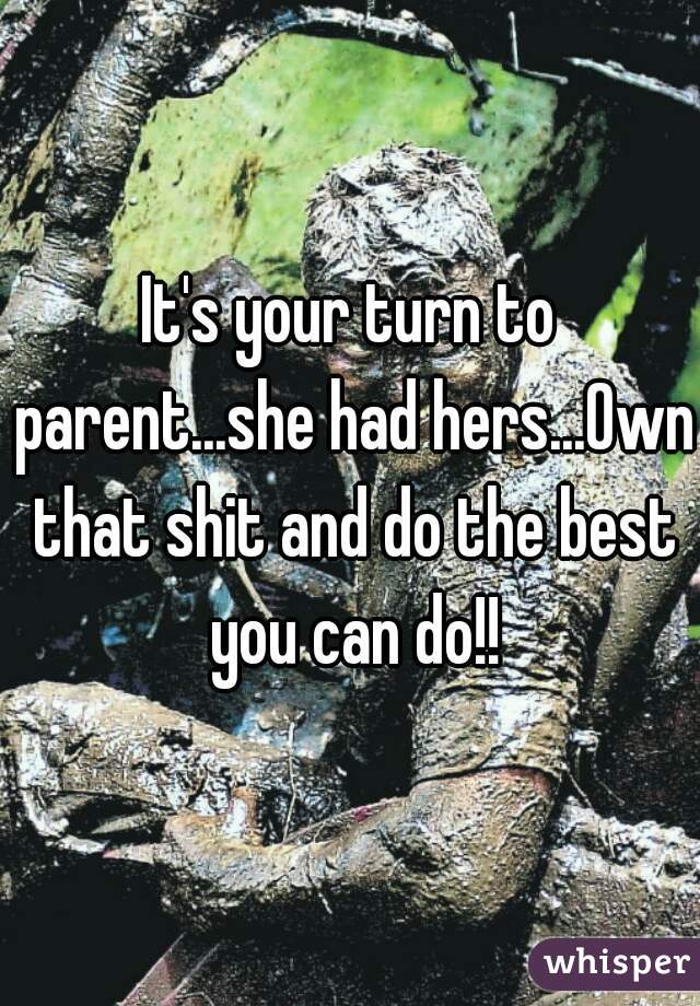 It's your turn to parent...she had hers...Own that shit and do the best you can do!!