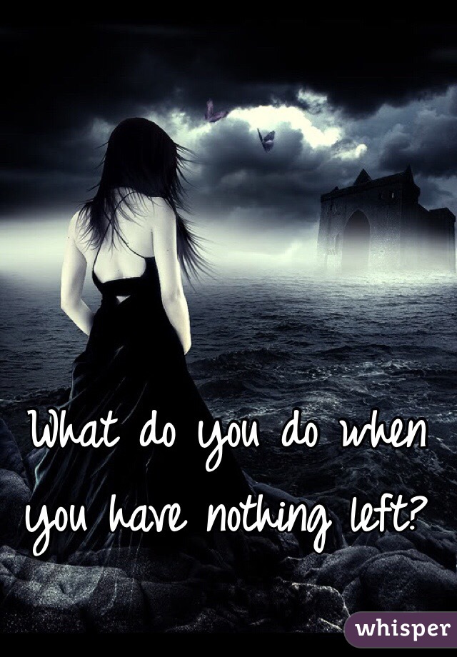 What do you do when you have nothing left?
