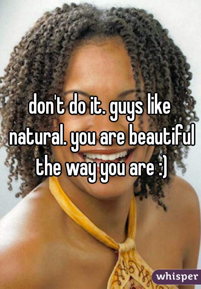 don't do it. guys like natural. you are beautiful the way you are :)