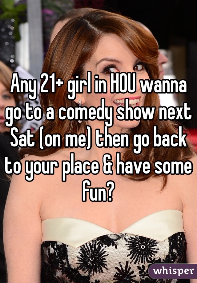 Any 21+ girl in HOU wanna go to a comedy show next Sat (on me) then go back to your place & have some fun?