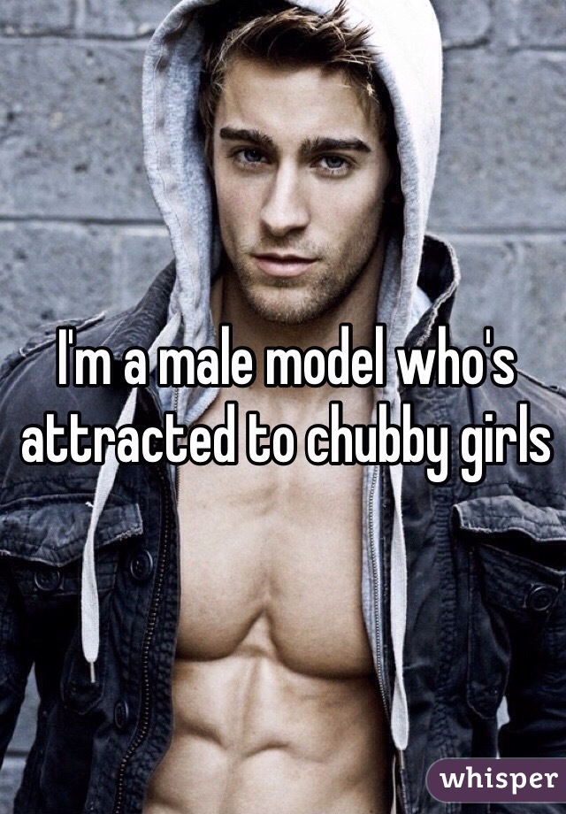 I'm a male model who's attracted to chubby girls 