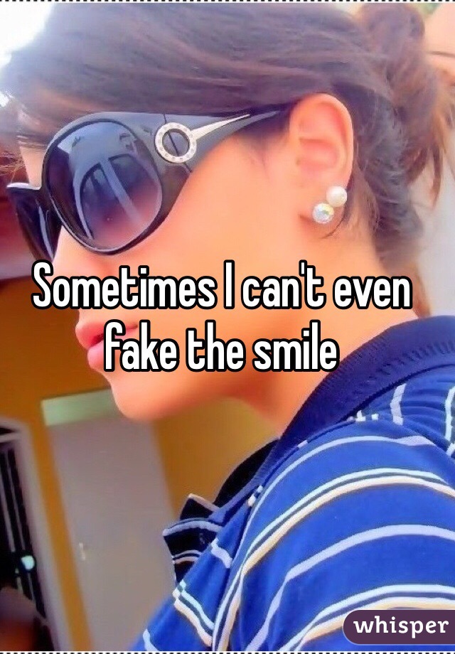 Sometimes I can't even fake the smile