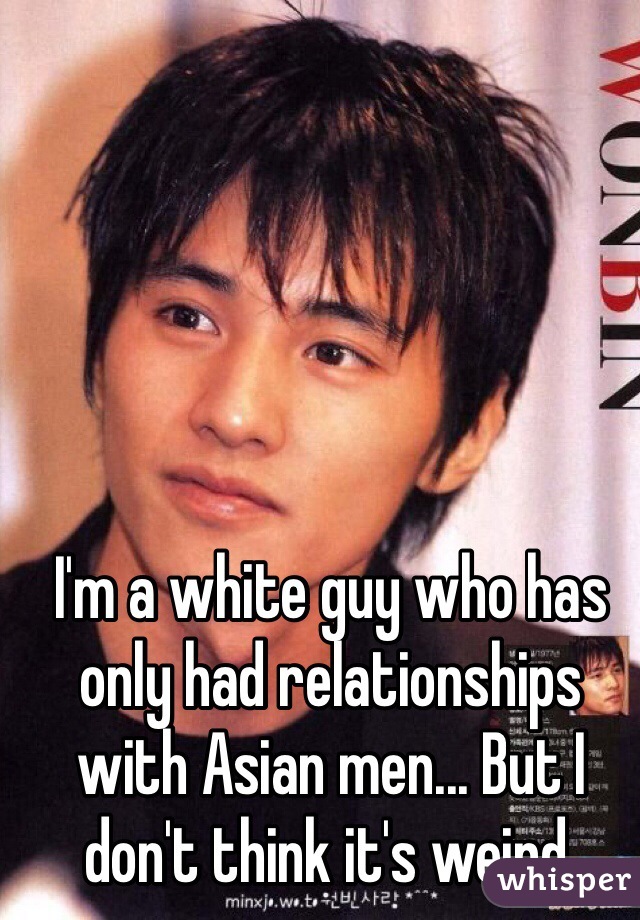 I'm a white guy who has only had relationships with Asian men... But I don't think it's weird.
