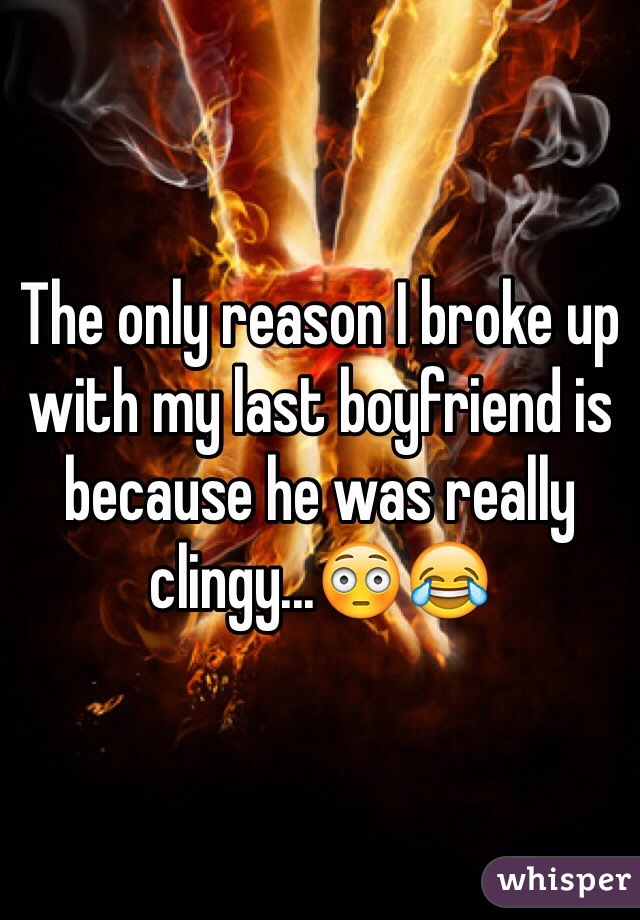 The only reason I broke up with my last boyfriend is because he was really clingy...😳😂