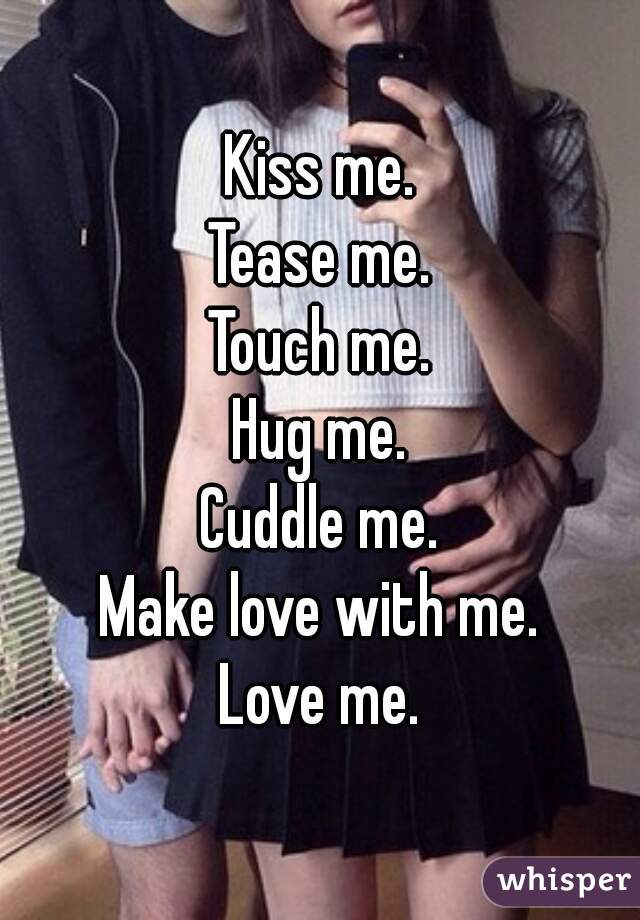 Kiss me.
Tease me.
Touch me.
Hug me.
Cuddle me.
Make love with me.
Love me.