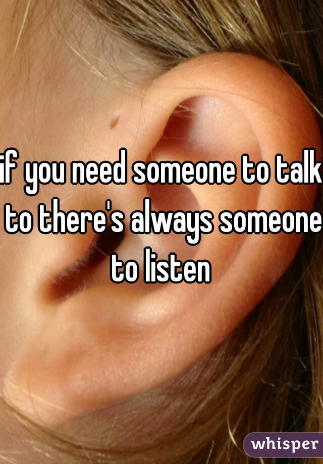 if you need someone to talk to there's always someone to listen 