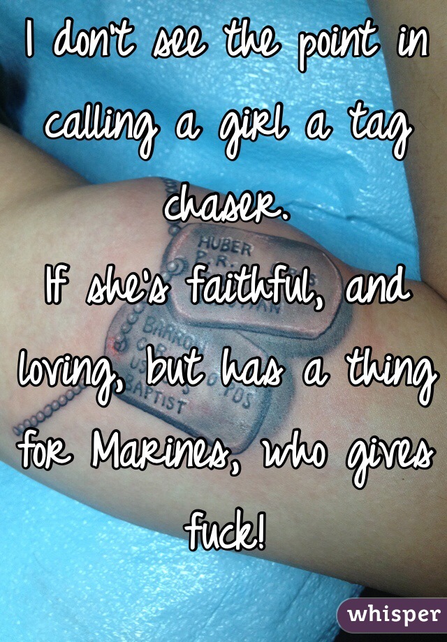 I don't see the point in calling a girl a tag chaser.
If she's faithful, and loving, but has a thing for Marines, who gives fuck! 

#tagchaserforlife
