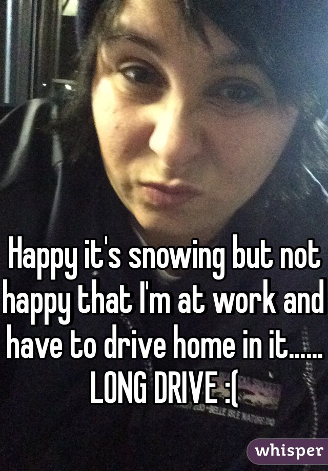 Happy it's snowing but not happy that I'm at work and have to drive home in it...... LONG DRIVE :(