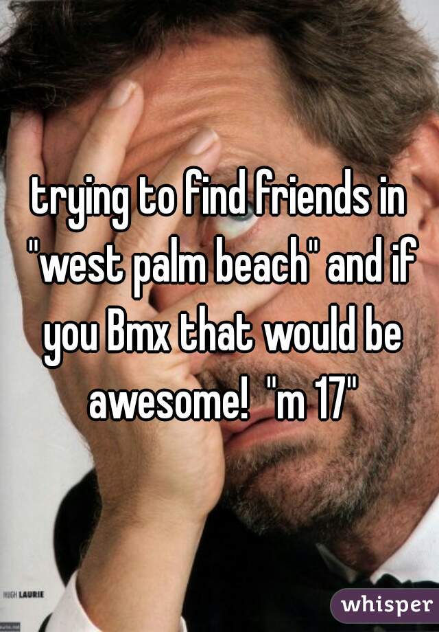trying to find friends in "west palm beach" and if you Bmx that would be awesome!  "m 17"