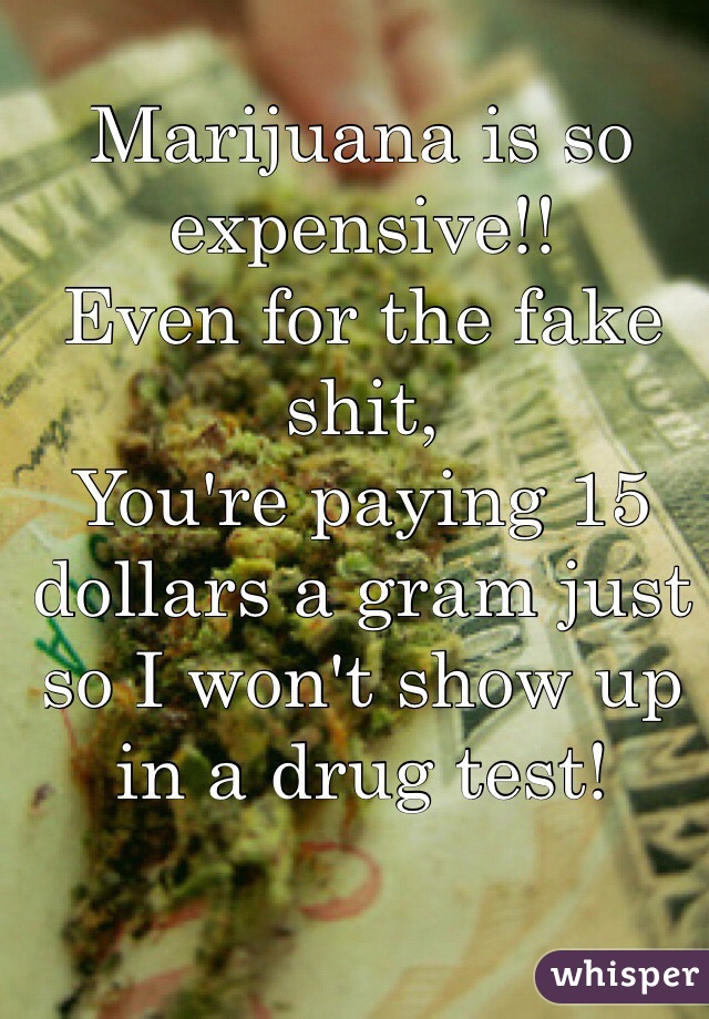 Marijuana is so expensive!!
Even for the fake shit,
You're paying 15 dollars a gram just so I won't show up in a drug test!