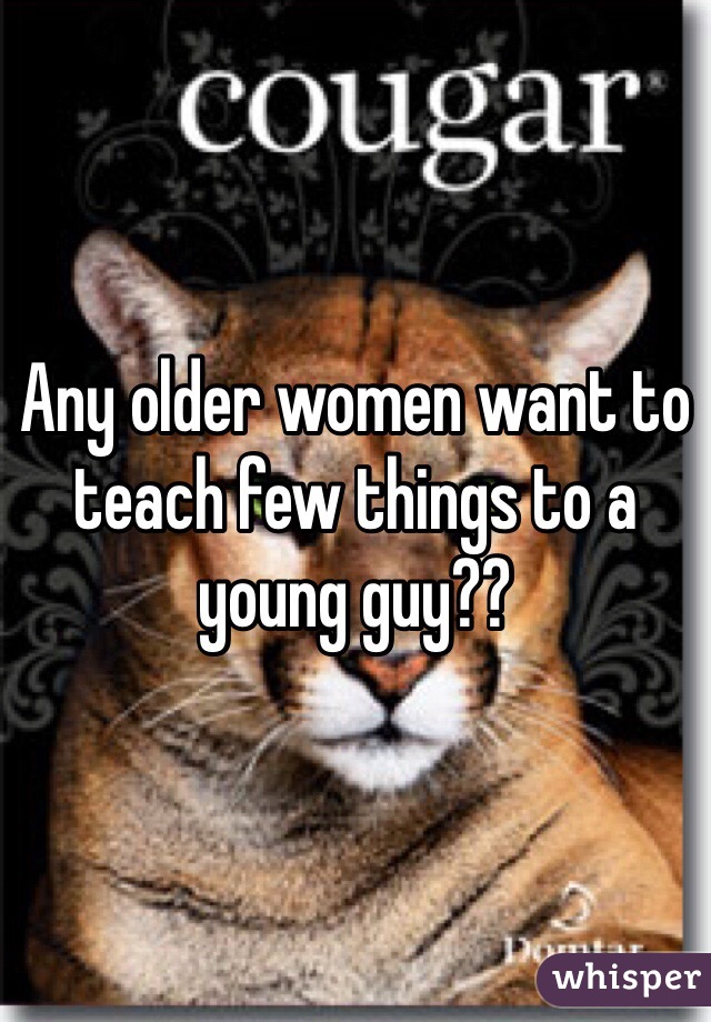 Any older women want to teach few things to a young guy?? 