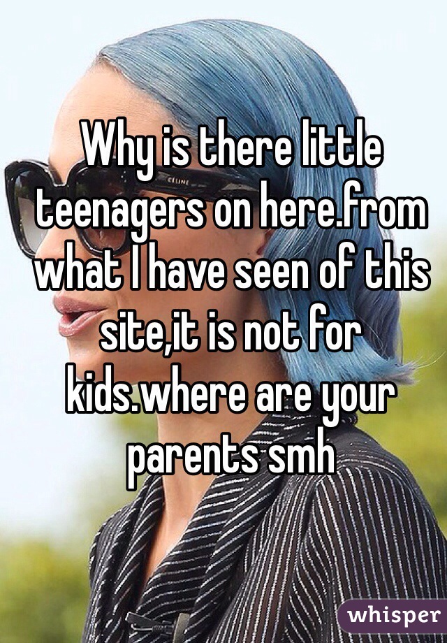 Why is there little teenagers on here.from what I have seen of this site,it is not for kids.where are your parents smh
