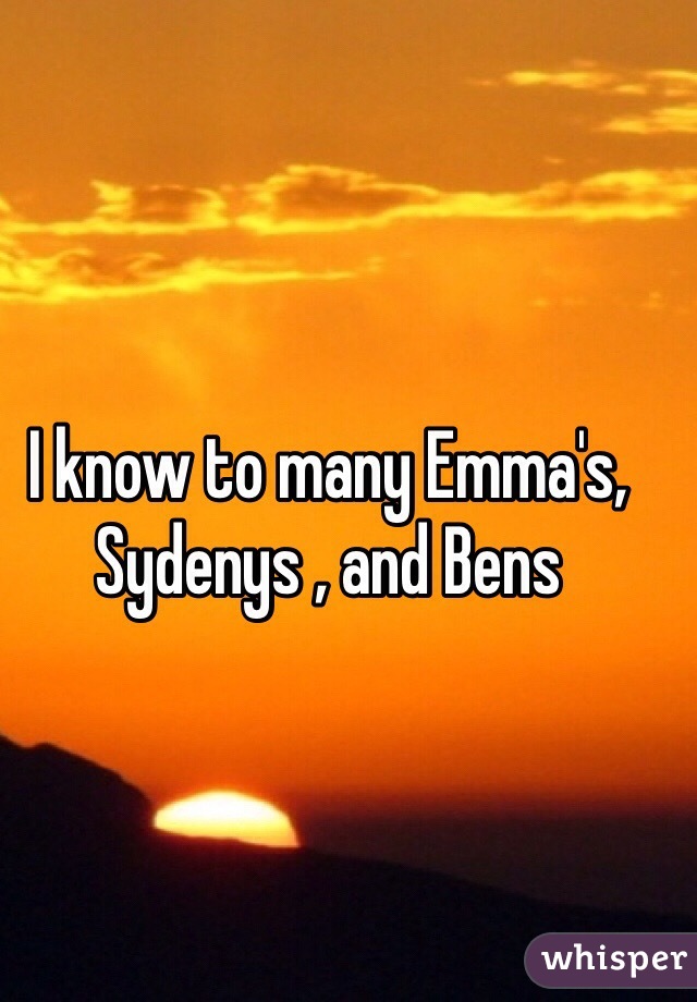I know to many Emma's, Sydenys , and Bens