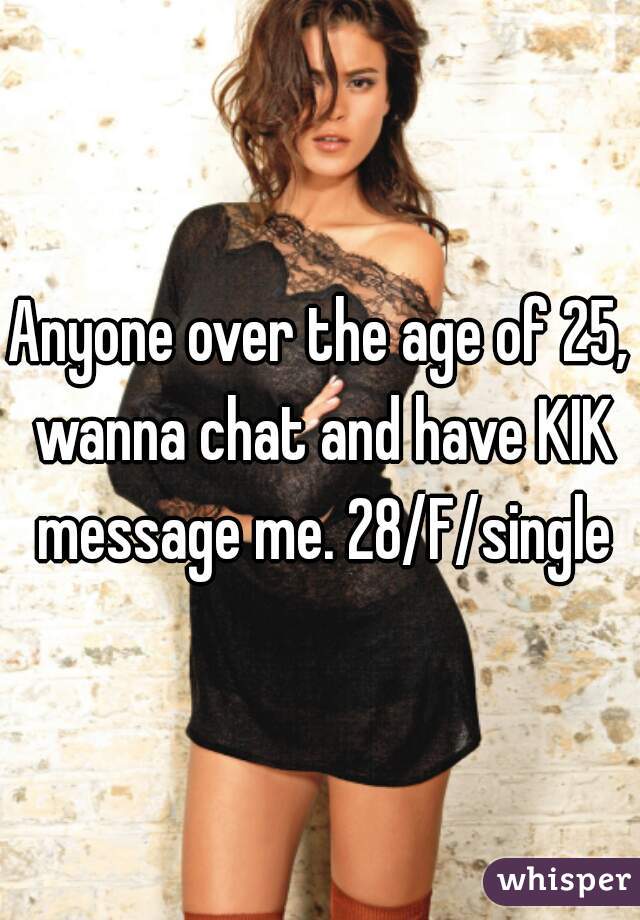 Anyone over the age of 25, wanna chat and have KIK message me. 28/F/single