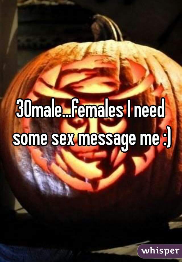 30male...females I need some sex message me :)