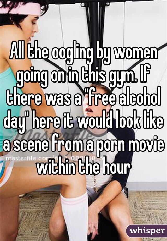 All the oogling by women going on in this gym. If there was a "free alcohol day" here it would look like a scene from a porn movie within the hour