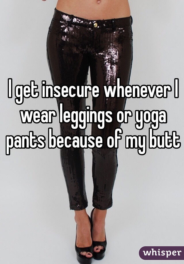 I get insecure whenever I wear leggings or yoga pants because of my butt