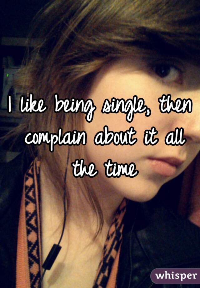 I like being single, then complain about it all the time