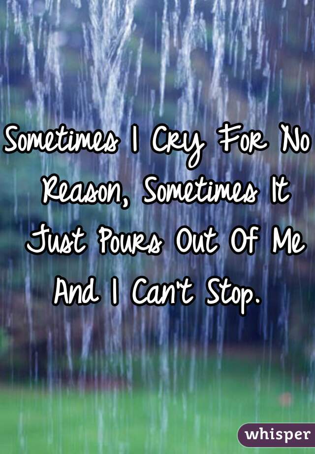 Sometimes I Cry For No Reason, Sometimes It Just Pours Out Of Me And I Can't Stop. 
