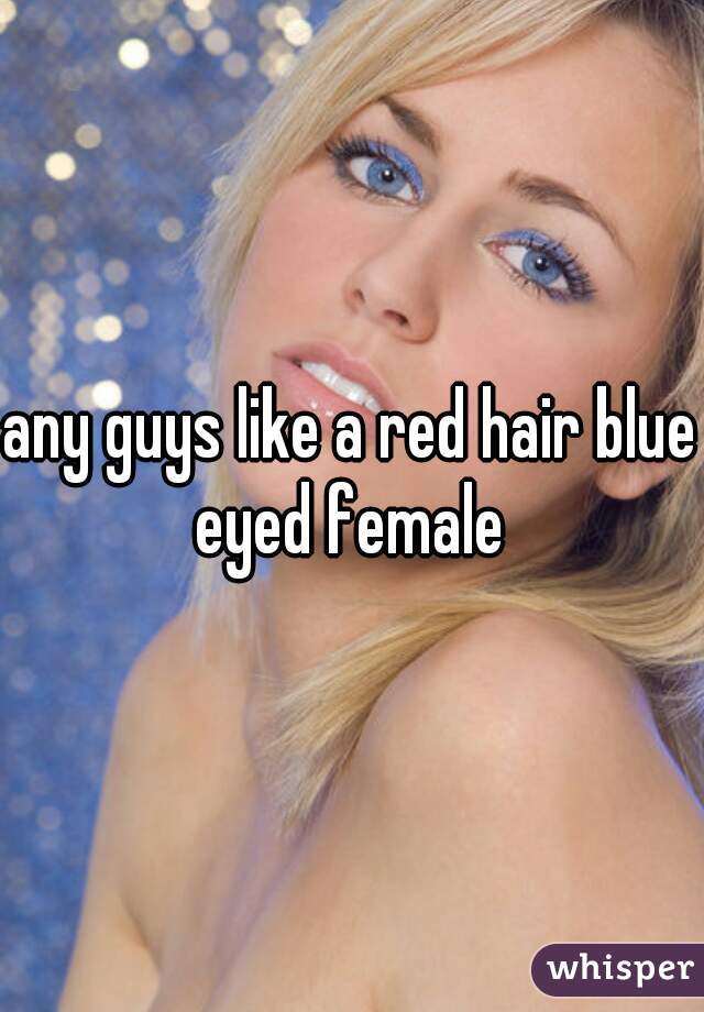 any guys like a red hair blue eyed female 