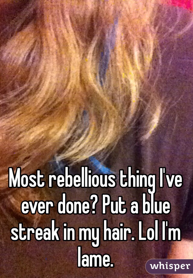 Most rebellious thing I've ever done? Put a blue streak in my hair. Lol I'm lame. 