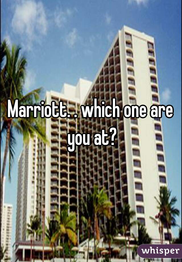 Marriott. . which one are you at?