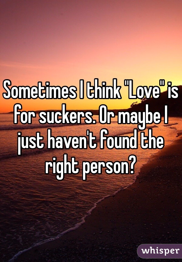 Sometimes I think "Love" is for suckers. Or maybe I just haven't found the right person?