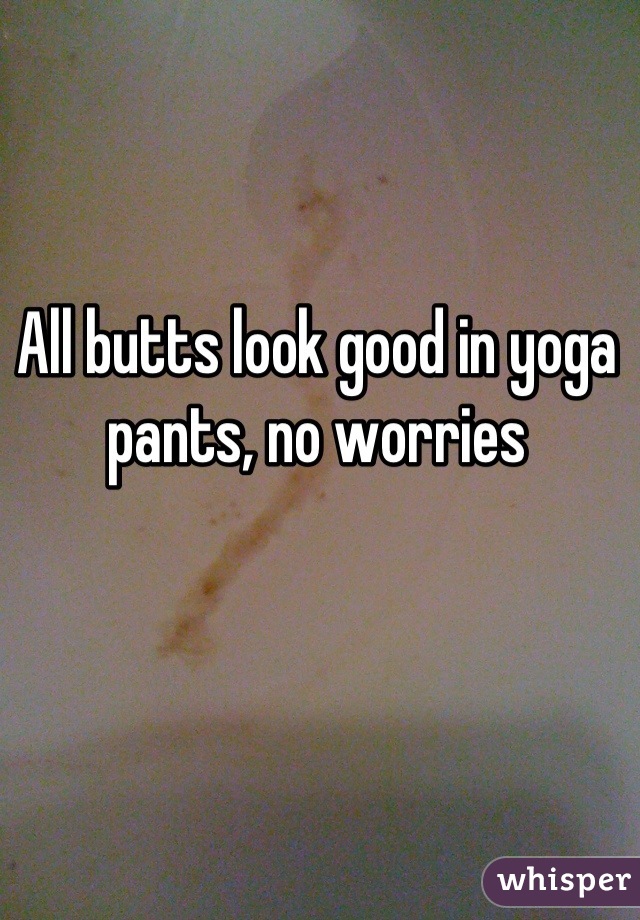 All butts look good in yoga pants, no worries