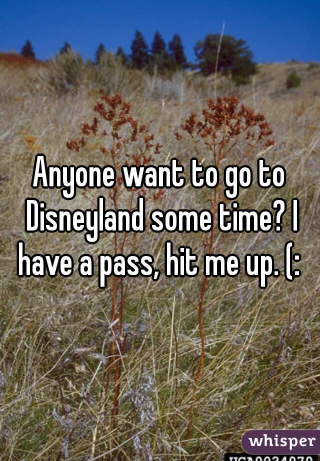 Anyone want to go to Disneyland some time? I have a pass, hit me up. (: 