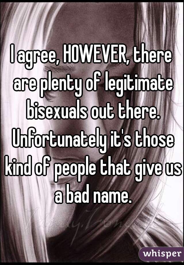 I agree, HOWEVER, there are plenty of legitimate bisexuals out there. Unfortunately it's those kind of people that give us a bad name.