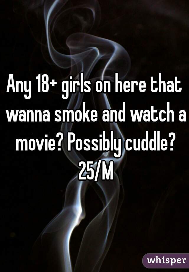 Any 18+ girls on here that wanna smoke and watch a movie? Possibly cuddle? 25/M