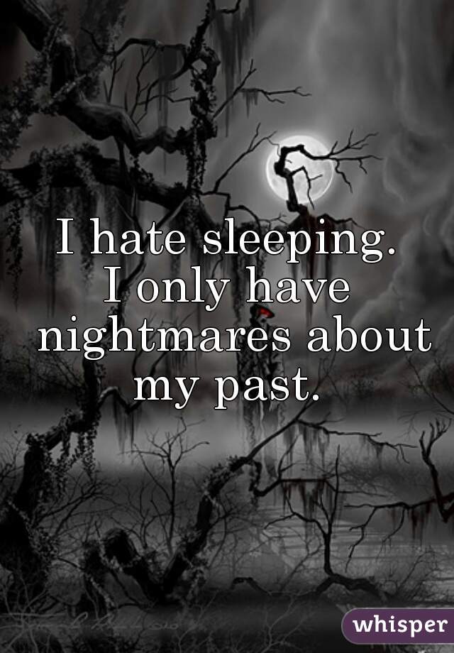 I hate sleeping.
I only have nightmares about my past. 