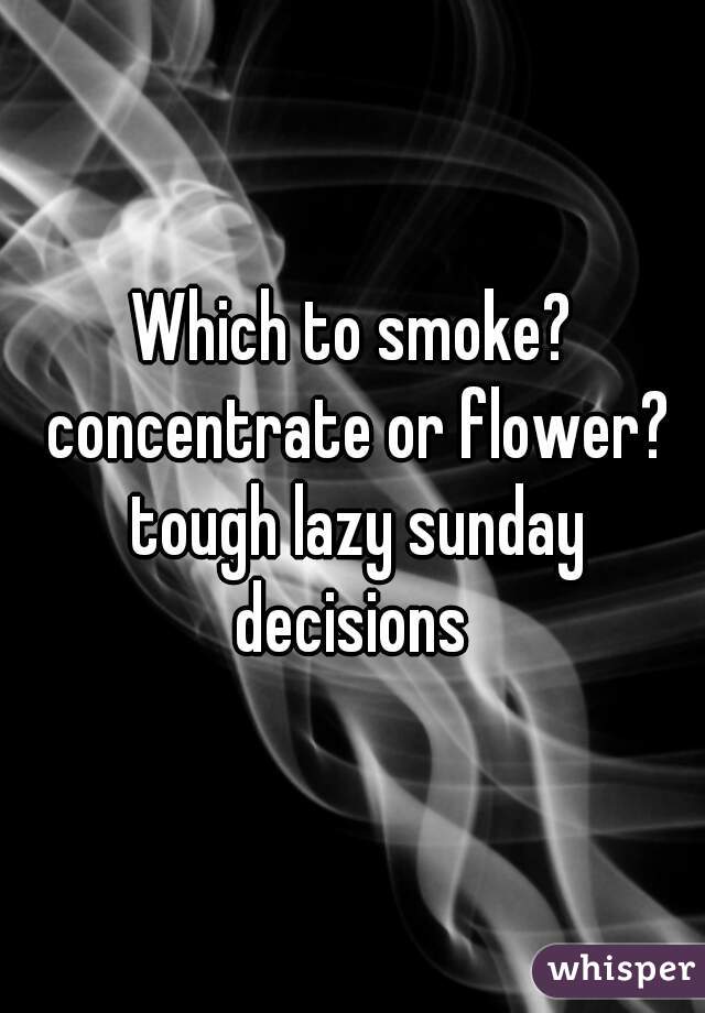 Which to smoke? concentrate or flower? tough lazy sunday decisions 
