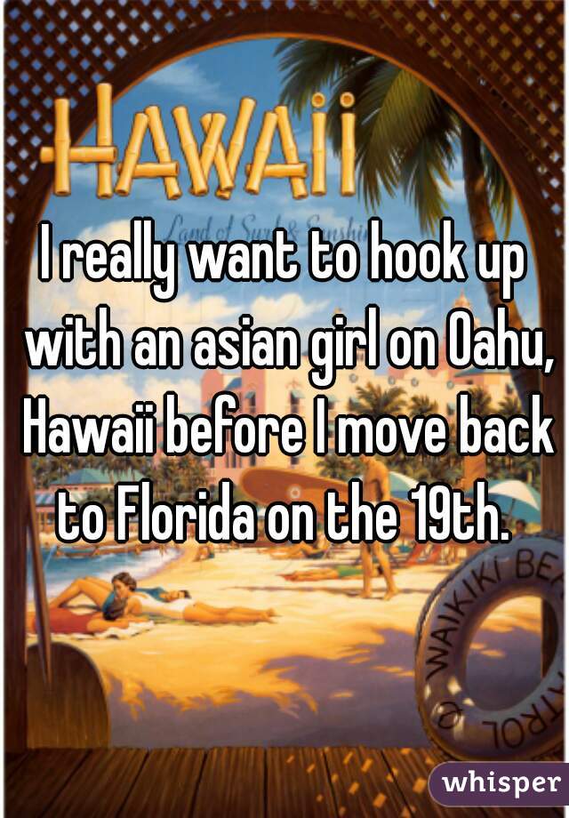 I really want to hook up with an asian girl on Oahu, Hawaii before I move back to Florida on the 19th. 