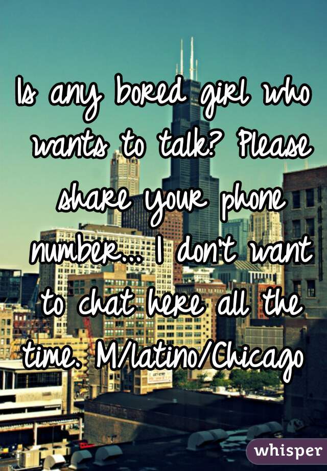Is any bored girl who wants to talk? Please share your phone number... I don't want to chat here all the time. M/latino/Chicago 
