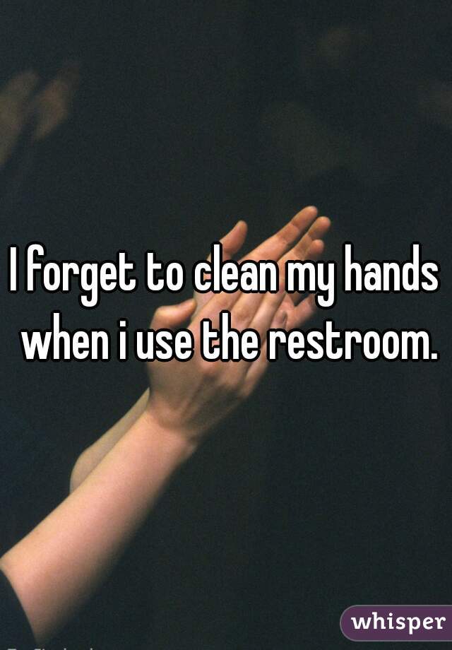 I forget to clean my hands when i use the restroom.