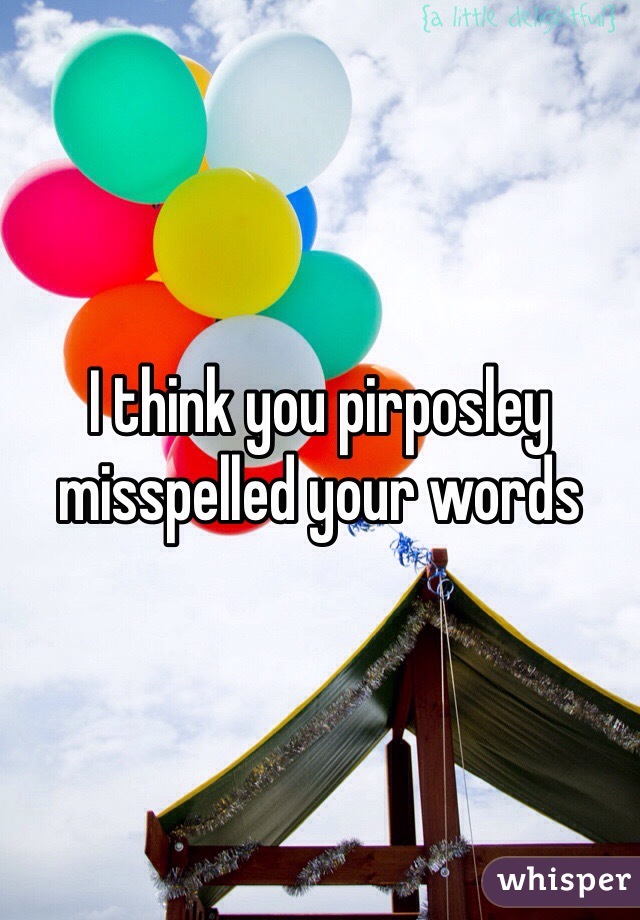 I think you pirposley misspelled your words