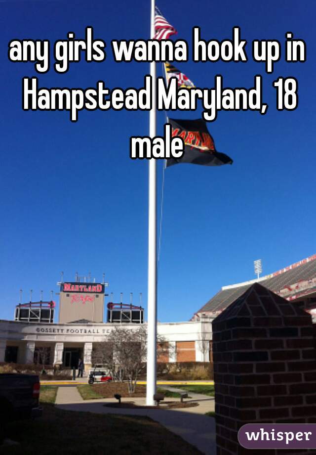 any girls wanna hook up in Hampstead Maryland, 18 male 