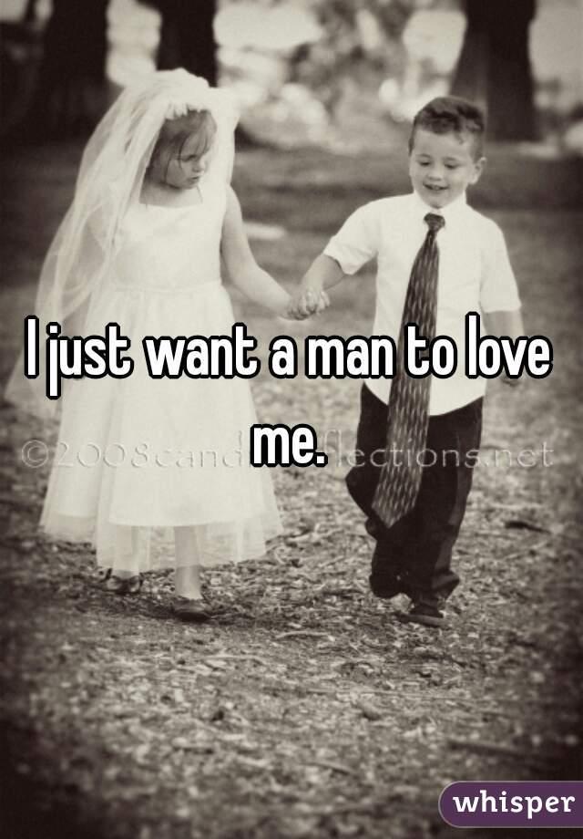 I just want a man to love me. 