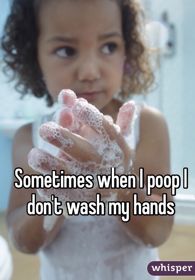 Sometimes when I poop I don't wash my hands
