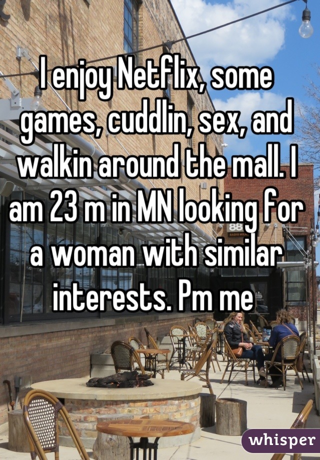 I enjoy Netflix, some games, cuddlin, sex, and walkin around the mall. I am 23 m in MN looking for a woman with similar interests. Pm me 