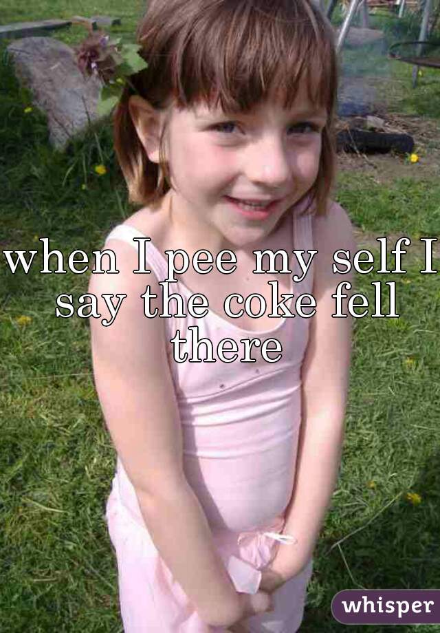 when I pee my self I say the coke fell there
