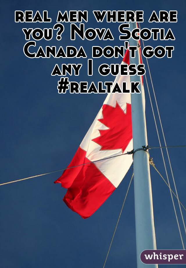 real men where are you? Nova Scotia Canada don't got any I guess #realtalk