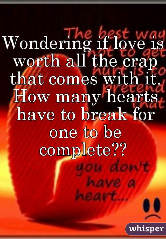Wondering if love is worth all the crap that comes with it. How many hearts have to break for one to be complete?? 
