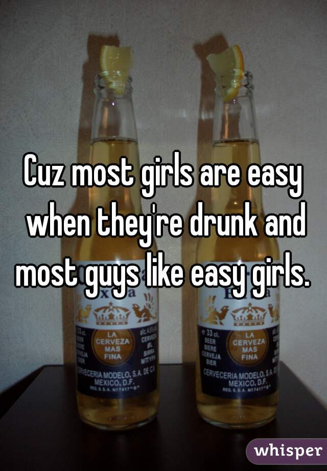 Cuz most girls are easy when they're drunk and most guys like easy girls. 