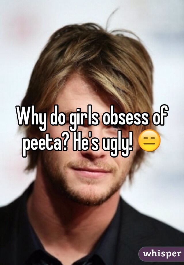 Why do girls obsess of peeta? He's ugly! 😑
