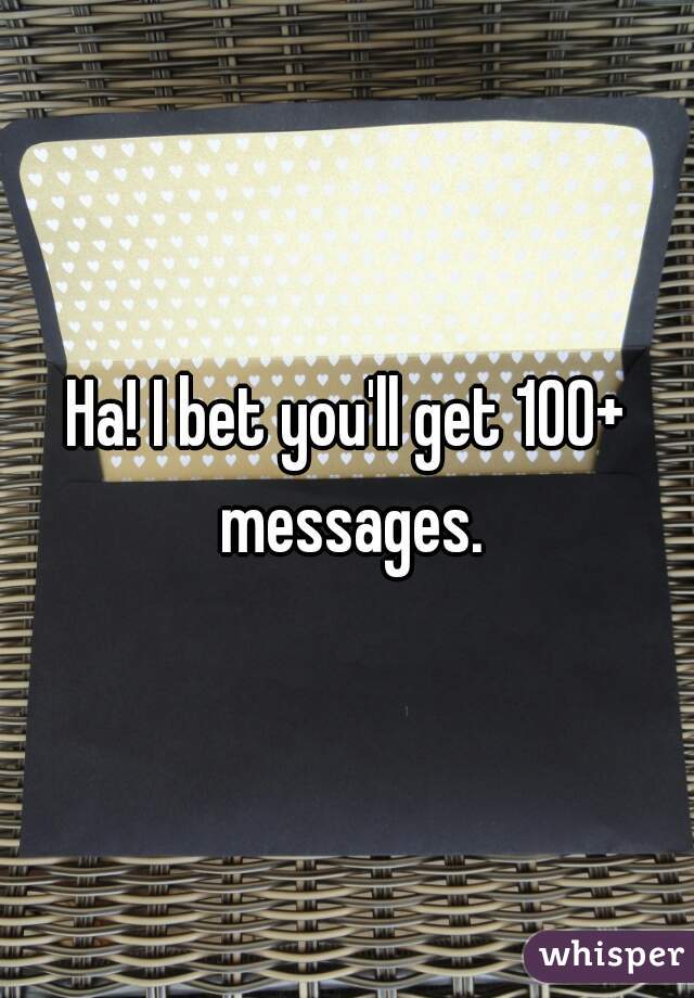 Ha! I bet you'll get 100+ messages.