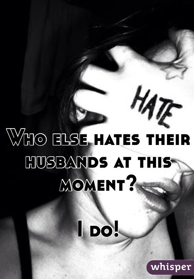 Who else hates their husbands at this moment?
 
I do!