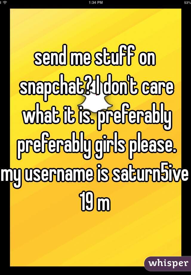 send me stuff on snapchat? I don't care what it is. preferably preferably girls please.
my username is saturn5ive 19 m 
